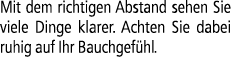 Mit dem richtigen Abstand sehen Sie viele Dinge klarer. Achten Sie dabei ruhig auf Ihr Bauchgef hl.