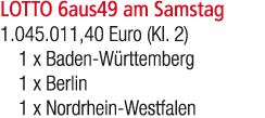 LOTTO 6aus49 am Samstag 1.045.011,40 Euro (Kl. 2) 1 x Baden W rttemberg 1 x Berlin 1 x Nordrhein Westfalen