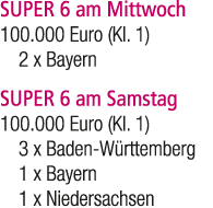SUPER 6 am Mittwoch 100.000 Euro (Kl. 1) 2 x Bayern SUPER 6 am Samstag 100.000 Euro (Kl. 1) 3 x Baden W rttemberg 1 x...