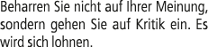 Beharren Sie nicht auf Ihrer Meinung, sondern gehen Sie auf Kritik ein. Es wird sich lohnen.