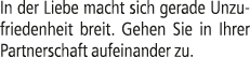 In der Liebe macht sich gerade Unzufriedenheit breit. Gehen Sie in Ihrer Partnerschaft aufeinander zu.