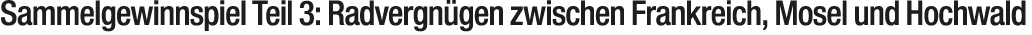 Sammelgewinnspiel Teil 3: Radvergn gen zwischen Frankreich, Mosel und Hochwald