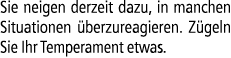 Sie neigen derzeit dazu, in manchen Situationen berzureagieren. Z geln Sie Ihr Temperament etwas.