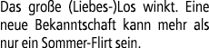 Das gro e (Liebes )Los winkt. Eine neue Bekanntschaft kann mehr als nur ein Sommer Flirt sein.