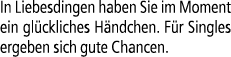 In Liebesdingen haben Sie im Moment ein gl ckliches H ndchen. F r Singles ergeben sich gute Chancen.