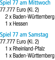 Spiel 77 am Mittwoch 77.777 Euro (Kl. 2) 2 x Baden W rttemberg 1 x Hessen Spiel 77 am Samstag 77.777 Euro (Kl. 2) 1 x...