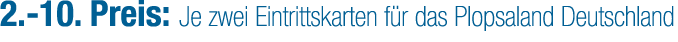 2. 10. Preis: Je zwei Eintrittskarten f r das Plopsaland Deutschland