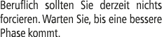 Beruflich sollten Sie derzeit nichts forcieren. Warten Sie, bis eine bessere Phase kommt.