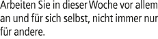 Arbeiten Sie in dieser Woche vor allem an und f r sich selbst, nicht immer nur f r andere.