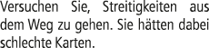 Versuchen Sie, Streitigkeiten aus dem Weg zu gehen. Sie h tten dabei schlechte Karten.