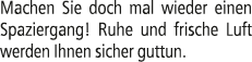 Machen Sie doch mal wieder einen Spaziergang! Ruhe und frische Luft werden Ihnen sicher guttun.