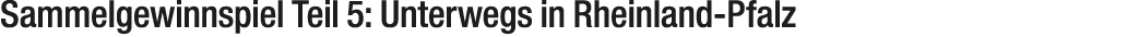 Sammelgewinnspiel Teil 5: Unterwegs in Rheinland Pfalz