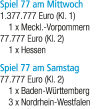 Spiel 77 am Mittwoch 1.377.777 Euro (Kl. 1) 1 x Meckl. Vorpommern 77.777 Euro (Kl. 2) 1 x Hessen Spiel 77 am Samstag ...