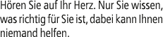 H ren Sie auf Ihr Herz. Nur Sie wissen, was richtig f r Sie ist, dabei kann Ihnen niemand helfen.