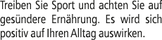 Treiben Sie Sport und achten Sie auf ges ndere Ern hrung. Es wird sich positiv auf Ihren Alltag auswirken. 