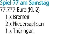 Spiel 77 am Samstag 77.777 Euro (Kl. 2) 1 x Bremen 2 x Niedersachsen 1 x Th ringen