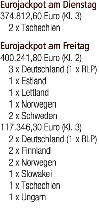 Eurojackpot am Dienstag 374.812,60 Euro (Kl. 3) 2 x Tschechien Eurojackpot am Freitag 400.241,80 Euro (Kl. 2) 3 x Deu...