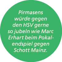 Pirmasens w rde gegen den HSV gerne so jubeln wie Marc Erhart beim Pokalendspiel gegen Schott Mainz.