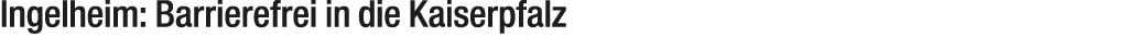 Ingelheim: Barrierefrei in die Kaiserpfalz