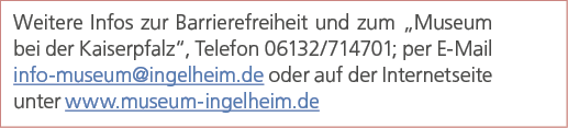 Weitere Infos zur Barrierefreiheit und zum „Museum bei der Kaiserpfalz“, Telefon 06132/714701; per E Mail info museum...
