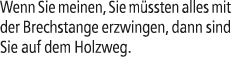 Wenn Sie meinen, Sie m ssten alles mit der Brechstange erzwingen, dann sind Sie auf dem Holzweg.