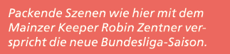 Packende Szenen wie hier mit dem Mainzer Keeper Robin Zentner verspricht die neue Bundesliga Saison.
