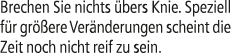 Brechen Sie nichts bers Knie. Speziell f r gr  ere Ver nderungen scheint die Zeit noch nicht reif zu sein.