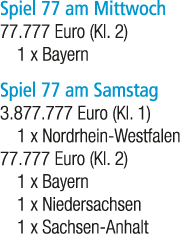 Spiel 77 am Mittwoch 77.777 Euro (Kl. 2) 1 x Bayern Spiel 77 am Samstag 3.877.777 Euro (Kl. 1) 1 x Nordrhein Westfale...