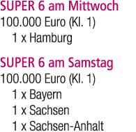 SUPER 6 am Mittwoch 100.000 Euro (Kl. 1) 1 x Hamburg SUPER 6 am Samstag 100.000 Euro (Kl. 1) 1 x Bayern 1 x Sachsen 1...