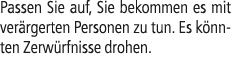 Passen Sie auf, Sie bekommen es mit ver rgerten Personen zu tun. Es k nnten Zerw rfnisse drohen.