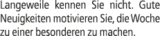 Langeweile kennen Sie nicht. Gute Neuigkeiten motivieren Sie, die Woche zu einer besonderen zu machen.