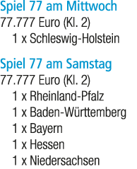Spiel 77 am Mittwoch 77.777 Euro (Kl. 2) 1 x Schleswig Holstein Spiel 77 am Samstag 77.777 Euro (Kl. 2) 1 x Rheinland...