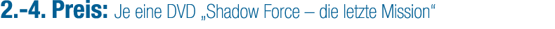 2. 4. Preis: Je eine DVD „Shadow Force – die letzte Mission“