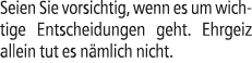Seien Sie vorsichtig, wenn es um wichtige Entscheidungen geht. Ehrgeiz allein tut es n mlich nicht.