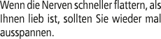 Wenn die Nerven schneller flattern, als Ihnen lieb ist, sollten Sie wieder mal ausspannen.