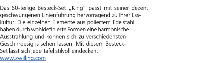 Das 60 teilige Besteck Set „King“ passt mit seiner dezent geschwungenen Linienf hrung hervorragend zu Ihrer Esskultur...