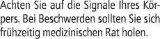 Achten Sie auf die Signale Ihres K rpers. Bei Beschwerden sollten Sie sich fr hzeitig medizinischen Rat holen.