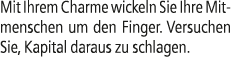 Mit Ihrem Charme wickeln Sie Ihre Mitmenschen um den Finger. Versuchen Sie, Kapital daraus zu schlagen.