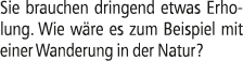 Sie brauchen dringend etwas Erholung. Wie w re es zum Beispiel mit einer Wanderung in der Natur?