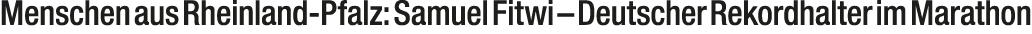 Menschen aus Rheinland Pfalz: Samuel Fitwi – Deutscher Rekordhalter im Marathon