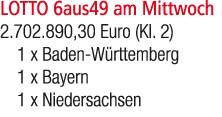 LOTTO 6aus49 am Mittwoch 2.702.890,30 Euro (Kl. 2) 1 x Baden W rttemberg 1 x Bayern 1 x Niedersachsen