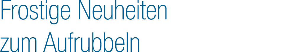 Frostige Neuheiten zum Aufrubbeln