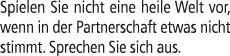 Spielen Sie nicht eine heile Welt vor, wenn in der Partnerschaft etwas nicht stimmt. Sprechen Sie sich aus.