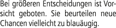 Bei gr eren Entscheidungen ist Vorsicht geboten. Sie beurteilen neue Chancen vielleicht zu blau ugig.