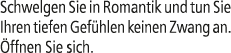 Schwelgen Sie in Romantik und tun Sie Ihren tiefen Gef hlen keinen Zwang an. ffnen Sie sich.