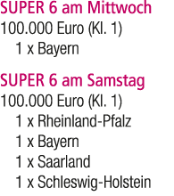SUPER 6 am Mittwoch 100.000 Euro (Kl. 1) 1 x Bayern SUPER 6 am Samstag 100.000 Euro (Kl. 1) 1 x Rheinland Pfalz 1 x B...