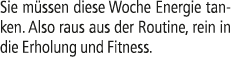 Sie m ssen diese Woche Energie tanken. Also raus aus der Routine, rein in die Erholung und Fitness.