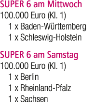 SUPER 6 am Mittwoch 100.000 Euro (Kl. 1) 1 x Baden W rttemberg 1 x Schleswig Holstein SUPER 6 am Samstag 100.000 Euro...
