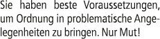 Sie haben beste Voraussetzungen, um Ordnung in problematische Ange­legenheiten zu bringen. Nur Mut!