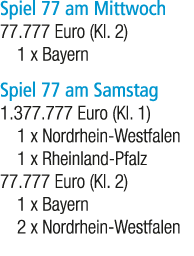 Spiel 77 am Mittwoch 77.777 Euro (Kl. 2) 1 x Bayern Spiel 77 am Samstag 1.377.777 Euro (Kl. 1) 1 x Nordrhein Westfale...
